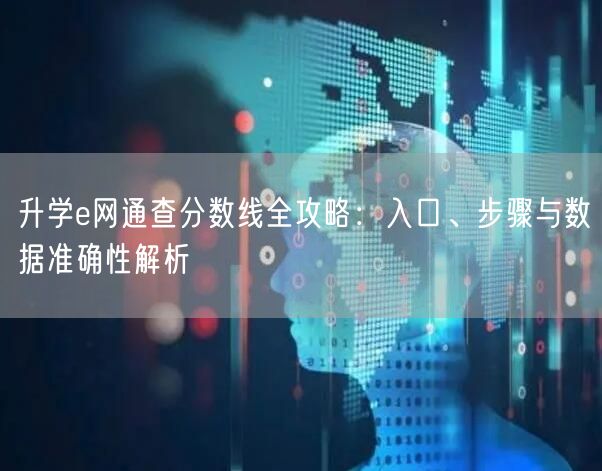 升学e网通查分数线全攻略:入口、步骤与数据准确性解析 升学e网通查分数线全攻略:入口、步骤与数据准确性解析