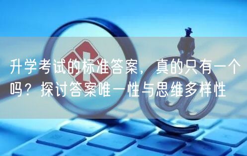 升学考试的标准答案,真的只有一个吗?探讨答案唯一性与思维多样性 升学考试的标准答案,真的只有一个吗?探讨答案唯一性与思维多样性