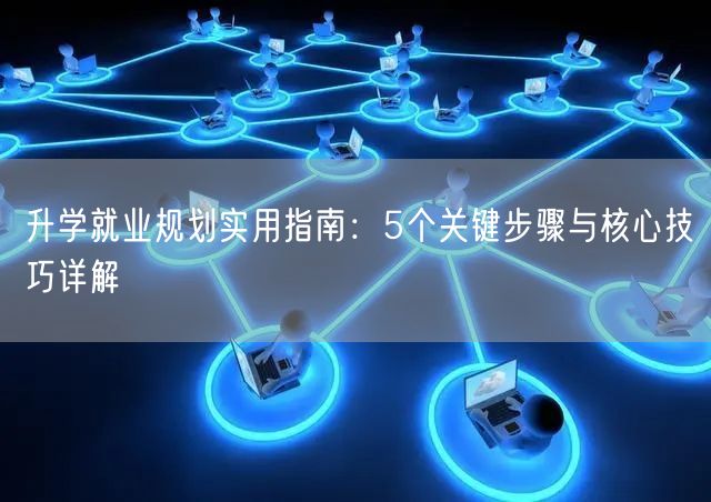 升学就业规划实用指南:5个关键步骤与核心技巧详解 升学就业规划实用指南:5个关键步骤与核心技巧详解