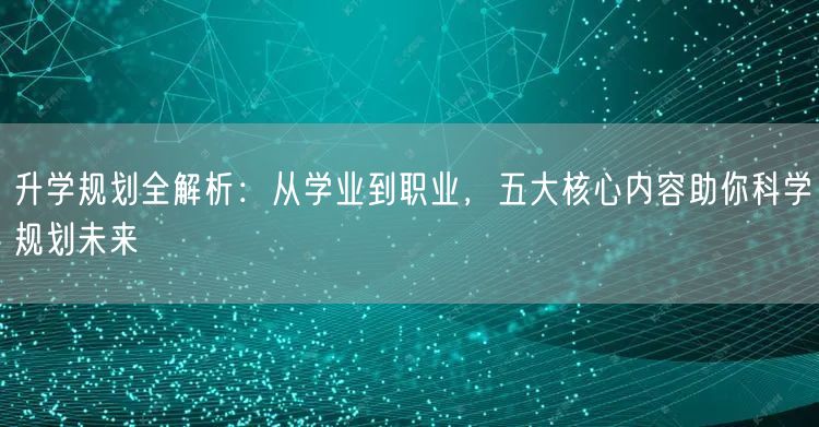 升学规划全解析:从学业到职业,五大核心内容助你科学规划未来 升学规划全解析:从学业到职业,五大核心内容助你科学规划未来
