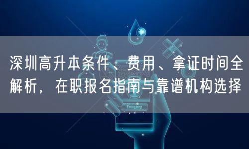 深圳高升本条件、费用、拿证时间全解析,在职报名指南与靠谱机构选择 深圳高升本条件、费用、拿证时间全解析,在职报名指南与靠谱机构选择