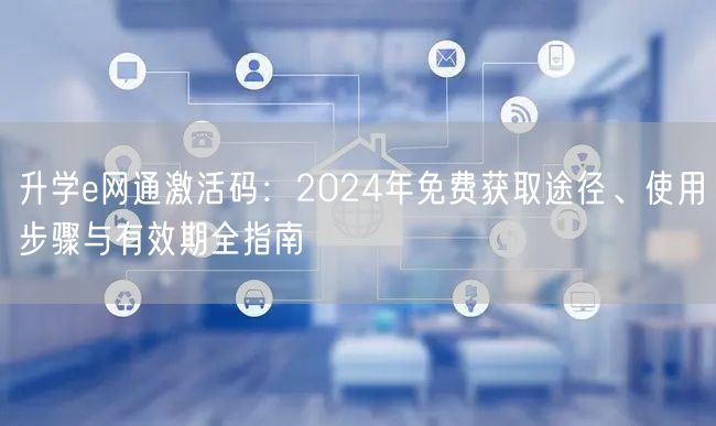 升学e网通激活码:2024年免费获取途径、使用步骤与有效期全指南 升学e网通激活码:2024年免费获取途径、使用步骤与有效期全指南