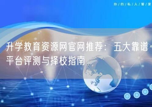 升学教育资源网官网推荐:五大靠谱平台评测与择校指南 升学教育资源网官网推荐:五大靠谱平台评测与择校指南