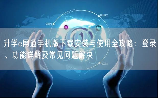 升学e网通手机版下载安装与使用全攻略:登录、功能详解及常见问题解决 升学e网通手机版下载安装与使用全攻略:登录、功能详解及常见问题解决