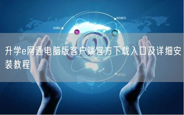 升学e网通电脑版客户端官方下载入口及详细安装教程 升学e网通电脑版客户端官方下载入口及详细安装教程