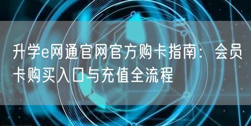 升学e网通官网官方购卡指南:会员卡购买入口与充值全流程 升学e网通官网官方购卡指南:会员卡购买入口与充值全流程