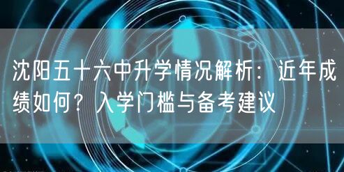 沈阳五十六中升学情况解析:近年成绩如何?入学门槛与备考建议 沈阳五十六中升学情况解析:近年成绩如何?入学门槛与备考建议