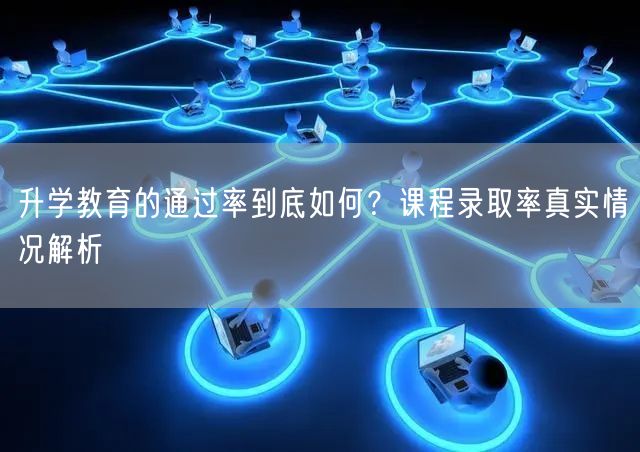 升学教育的通过率到底如何?课程录取率真实情况解析 升学教育的通过率到底如何?课程录取率真实情况解析