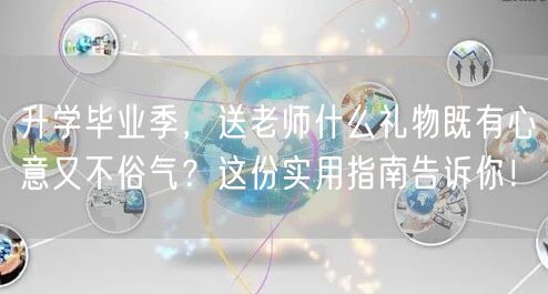 升学毕业季,送老师什么礼物既有心意又不俗气?这份实用指南告诉你! 升学毕业季,送老师什么礼物既有心意又不俗气?这份实用指南告诉你!