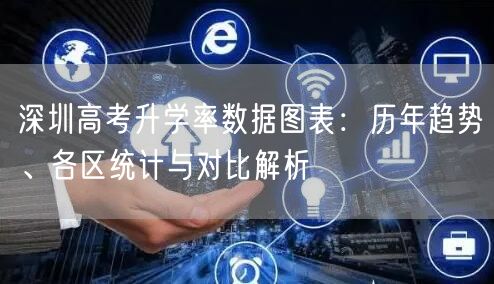 深圳高考升学率数据图表：历年趋势、各区统计与对比解析