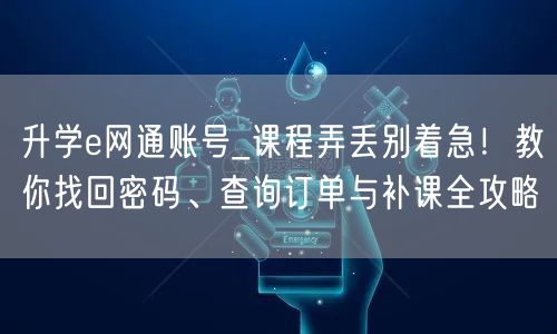 升学e网通账号_课程弄丢别着急！教你找回密码、查询订单与补课全攻略