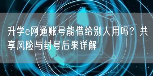 升学e网通账号能借给别人用吗?共享风险与封号后果详解 升学e网通账号能借给别人用吗?共享风险与封号后果详解