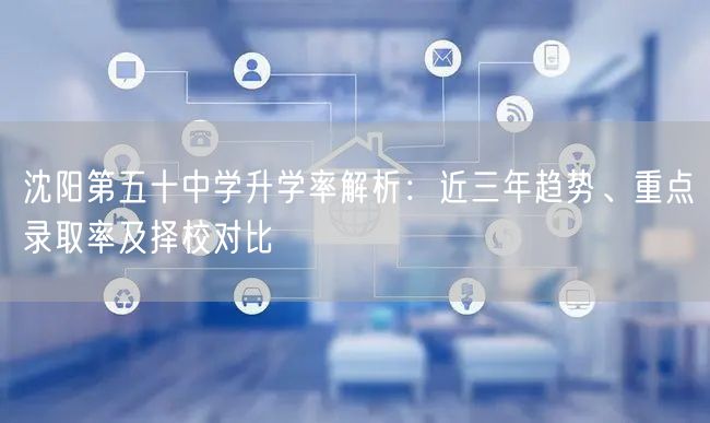 沈阳第五十中学升学率解析：近三年趋势、重点录取率及择校对比