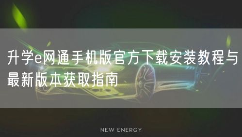 升学e网通手机版官方下载安装教程与最新版本获取指南 升学e网通手机版官方下载安装教程与最新版本获取指南