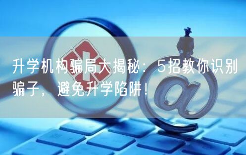 升学机构骗局大揭秘:5招教你识别骗子,避免升学陷阱! 升学机构骗局大揭秘:5招教你识别骗子,避免升学陷阱!