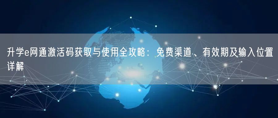 升学e网通激活码获取与使用全攻略:免费渠道、有效期及输入位置详解 升学e网通激活码获取与使用全攻略:免费渠道、有效期及输入位置详解