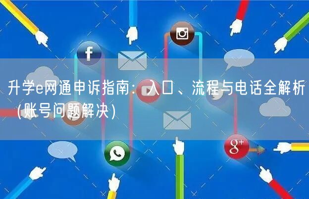 升学e网通申诉指南:入口、流程与电话全解析(账号问题解决) 升学e网通申诉指南:入口、流程与电话全解析(账号问题解决)