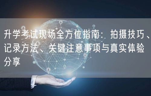 升学考试现场全方位指南：拍摄技巧、记录方法、关键注意事项与真实体验分享