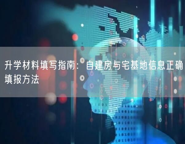 升学材料填写指南：自建房与宅基地信息正确填报方法