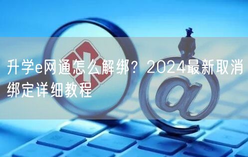 升学e网通怎么解绑?2024最新取消绑定详细教程 升学e网通怎么解绑?2024最新取消绑定详细教程
