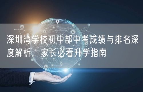 深圳湾学校初中部中考成绩与排名深度解析,家长必看升学指南 深圳湾学校初中部中考成绩与排名深度解析,家长必看升学指南