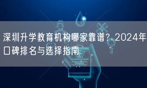 深圳升学教育机构哪家靠谱?2024年口碑排名与选择指南 深圳升学教育机构哪家靠谱?2024年口碑排名与选择指南