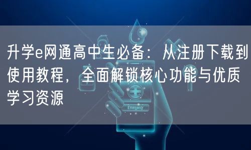 升学e网通高中生必备:从注册下载到使用教程,全面解锁核心功能与优质学习资源 升学e网通高中生必备:从注册下载到使用教程,全面解锁核心功能与优质学习资源