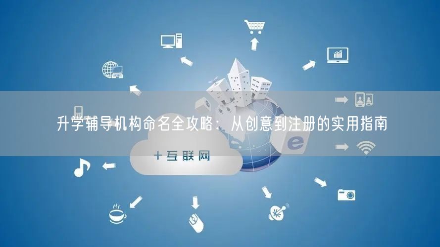 升学辅导机构命名全攻略:从创意到注册的实用指南 升学辅导机构命名全攻略:从创意到注册的实用指南