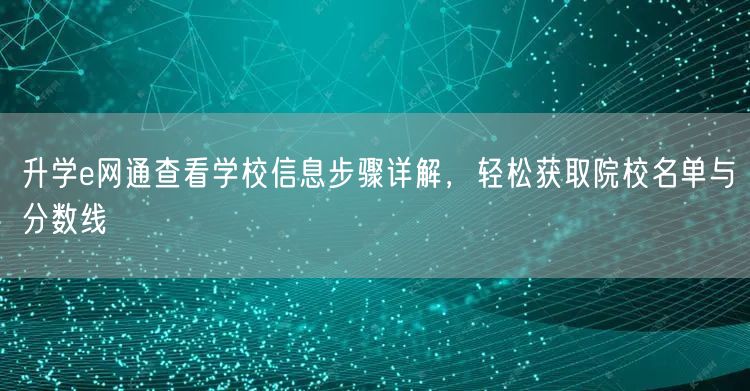 升学e网通查看学校信息步骤详解,轻松获取院校名单与分数线 升学e网通查看学校信息步骤详解,轻松获取院校名单与分数线