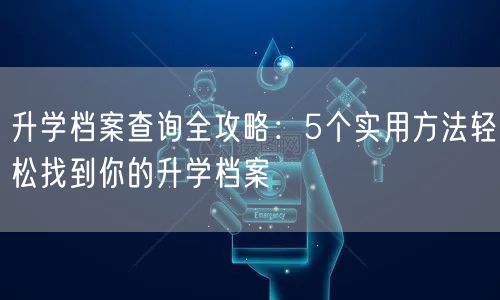 升学档案查询全攻略:5个实用方法轻松找到你的升学档案 升学档案查询全攻略:5个实用方法轻松找到你的升学档案