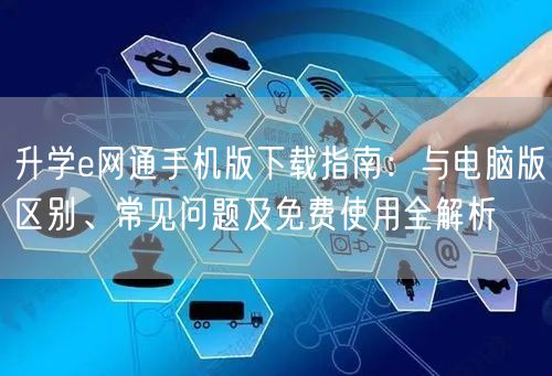升学e网通手机版下载指南:与电脑版区别、常见问题及免费使用全解析 升学e网通手机版下载指南:与电脑版区别、常见问题及免费使用全解析