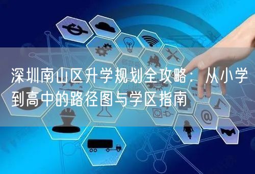 深圳南山区升学规划全攻略:从小学到高中的路径图与学区指南 深圳南山区升学规划全攻略:从小学到高中的路径图与学区指南