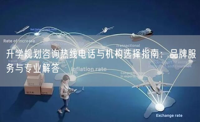 升学规划咨询热线电话与机构选择指南：品牌服务与专业解答