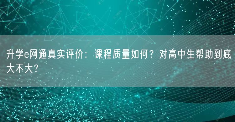 升学e网通真实评价:课程质量如何?对高中生帮助到底大不大? 升学e网通真实评价:课程质量如何?对高中生帮助到底大不大?