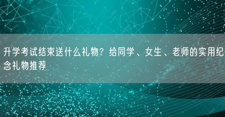 升学考试结束送什么礼物?给同学、女生、老师的实用纪念礼物推荐 升学考试结束送什么礼物?给同学、女生、老师的实用纪念礼物推荐