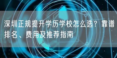 深圳正规提升学历学校怎么选？靠谱排名、费用及推荐指南
