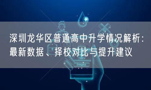 深圳龙华区普通高中升学情况解析:最新数据、择校对比与提升建议 深圳龙华区普通高中升学情况解析:最新数据、择校对比与提升建议