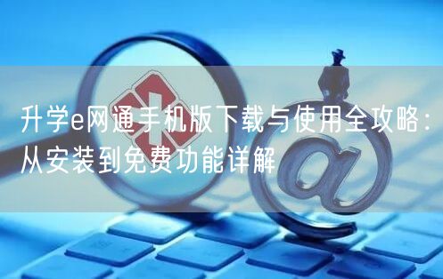 升学e网通手机版下载与使用全攻略:从安装到免费功能详解 升学e网通手机版下载与使用全攻略:从安装到免费功能详解