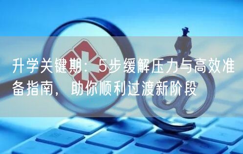 升学关键期:5步缓解压力与高效准备指南,助你顺利过渡新阶段 升学关键期:5步缓解压力与高效准备指南,助你顺利过渡新阶段