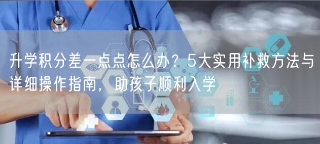 升学积分差一点点怎么办?5大实用补救方法与详细操作指南,助孩子顺利入学 升学积分差一点点怎么办?5大实用补救方法与详细操作指南,助孩子顺利入学