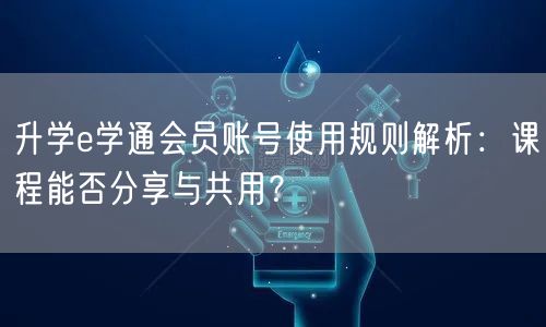 升学e学通会员账号使用规则解析:课程能否分享与共用? 升学e学通会员账号使用规则解析:课程能否分享与共用?