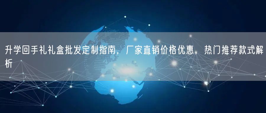 升学回手礼礼盒批发定制指南,厂家直销价格优惠,热门推荐款式解析 升学回手礼礼盒批发定制指南,厂家直销价格优惠,热门推荐款式解析