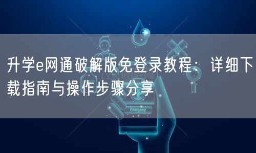 升学e网通破解版免登录教程:详细下载指南与操作步骤分享 升学e网通破解版免登录教程:详细下载指南与操作步骤分享