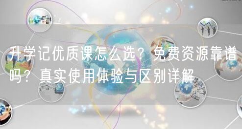 升学记优质课怎么选？免费资源靠谱吗？真实使用体验与区别详解