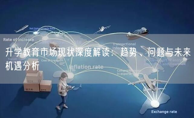 升学教育市场现状深度解读:趋势、问题与未来机遇分析 升学教育市场现状深度解读:趋势、问题与未来机遇分析