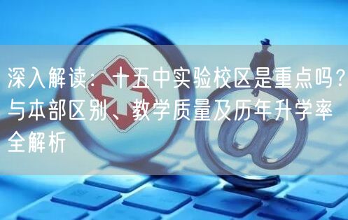 深入解读:十五中实验校区是重点吗?与本部区别、教学质量及历年升学率全解析 深入解读:十五中实验校区是重点吗?与本部区别、教学质量及历年升学率全解析