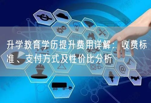 升学教育学历提升费用详解:收费标准、支付方式及性价比分析 升学教育学历提升费用详解:收费标准、支付方式及性价比分析