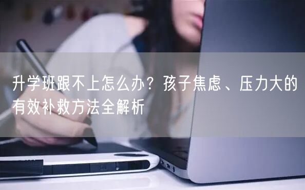 升学班跟不上怎么办?孩子焦虑、压力大的有效补救方法全解析 升学班跟不上怎么办?孩子焦虑、压力大的有效补救方法全解析