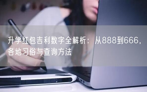 升学红包吉利数字全解析:从888到666,各地习俗与查询方法 升学红包吉利数字全解析:从888到666,各地习俗与查询方法