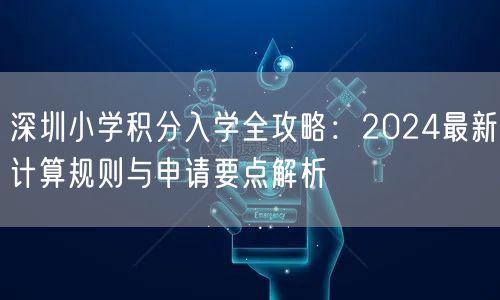 深圳小学积分入学全攻略:2024最新计算规则与申请要点解析 深圳小学积分入学全攻略:2024最新计算规则与申请要点解析